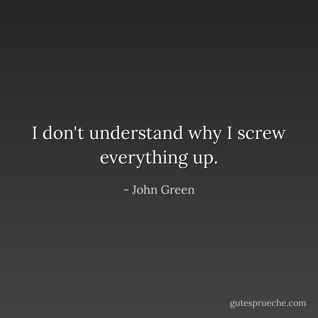 I don't understand why I screw everything up. - John Green