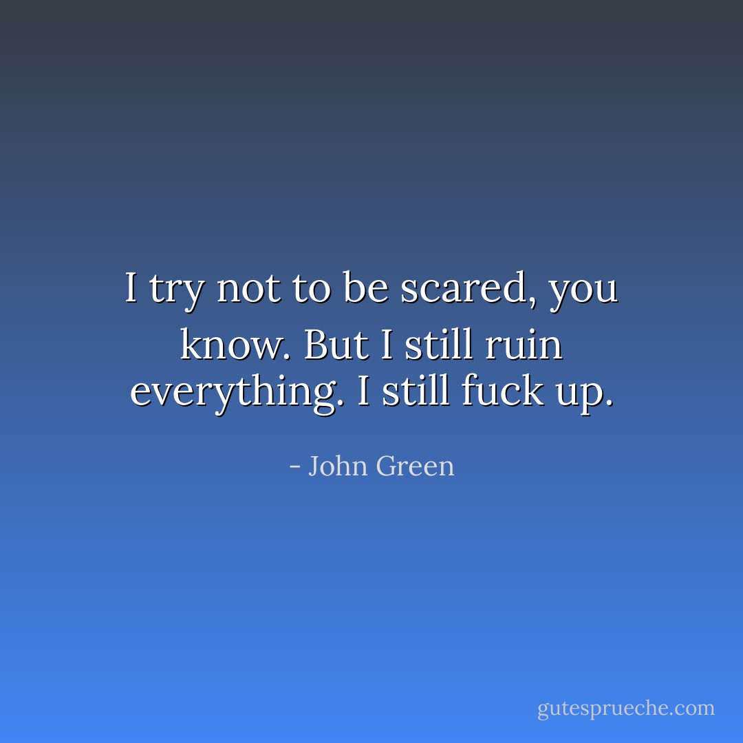 I try not to be scared, you know. But I still ruin everything. I still fuck up. - John Green