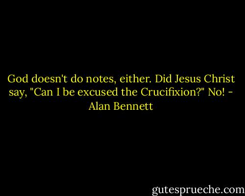God doesn't do notes, either. Did Jesus Christ say, "Can I be excused the Crucifixion?" No! - Alan Bennett
