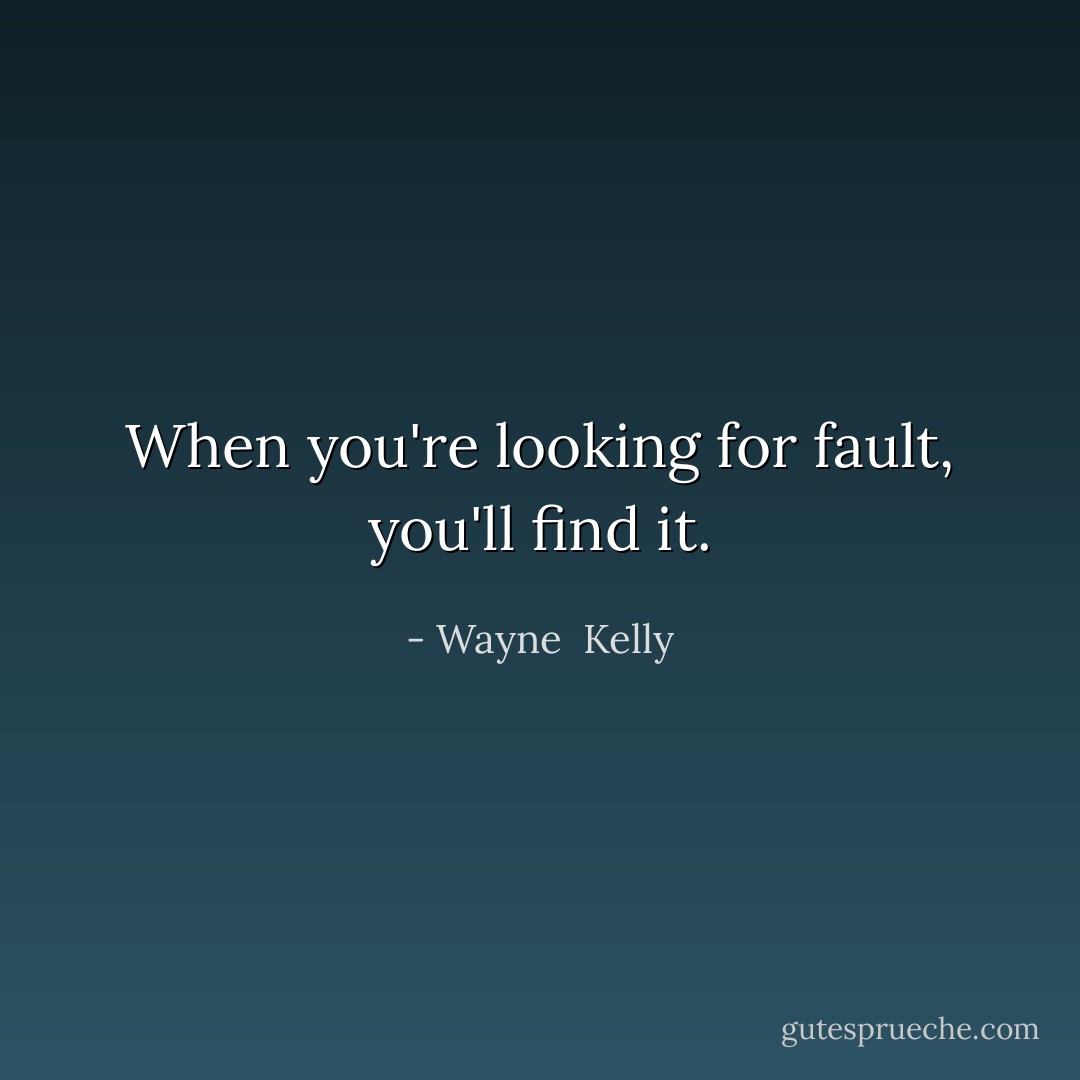 When you're looking for fault, you'll find it. - Wayne  Kelly