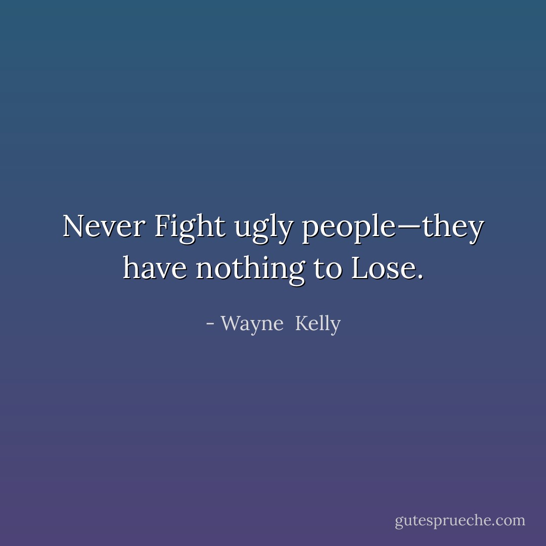 Never Fight ugly people—they have nothing to Lose. - Wayne  Kelly