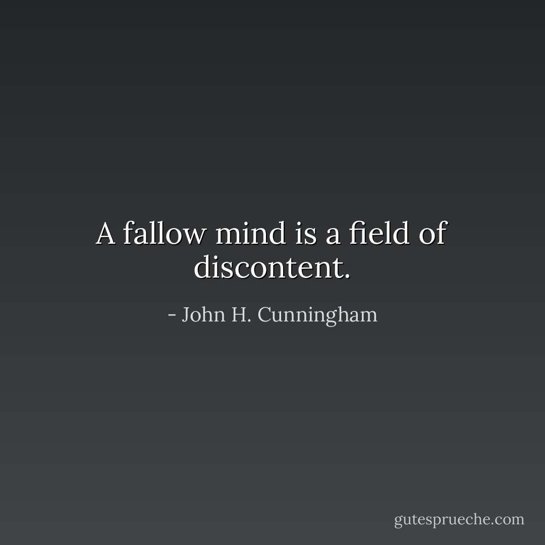 A fallow mind is a field of discontent. - John H. Cunningham