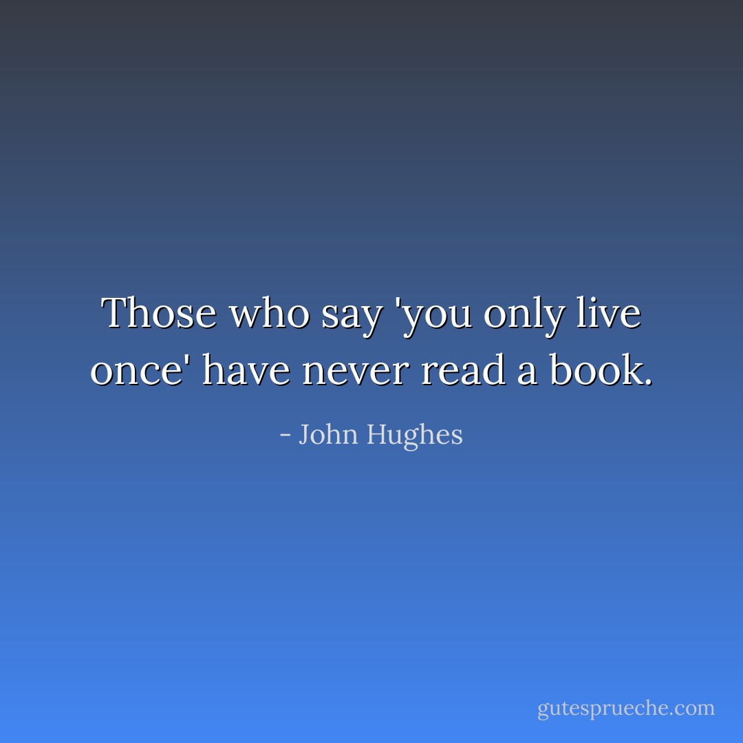 Those who say 'you only live once' have never read a book. - John Hughes