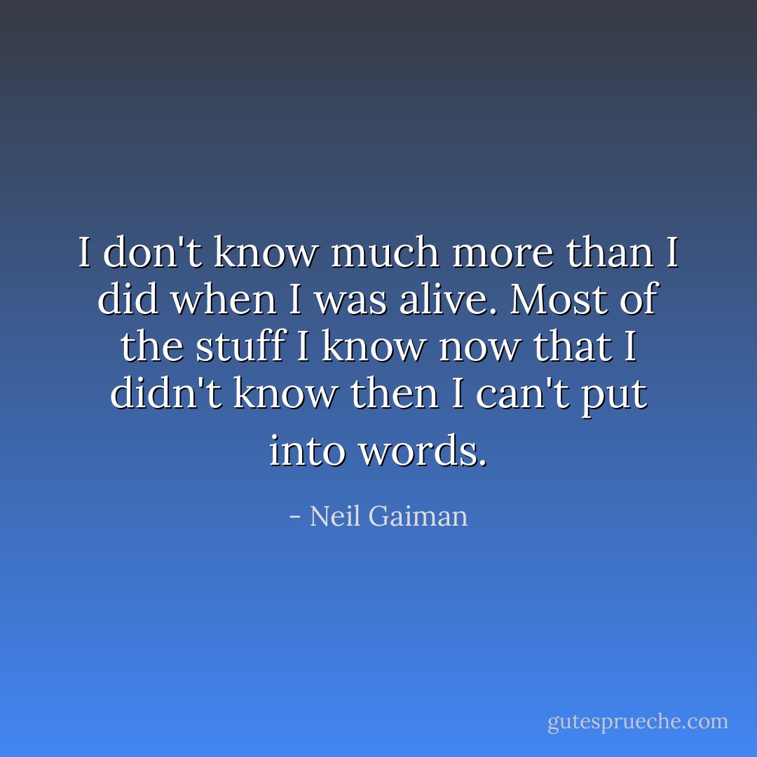 I don't know much more than I did when I was alive. Most of the stuff I know now that I didn't know then I can't put into words. - Neil Gaiman