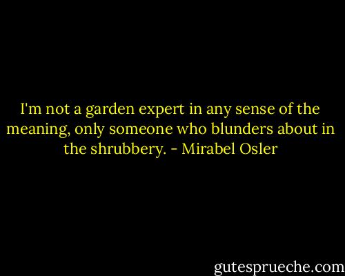 I'm not a garden expert in any sense of the meaning, only someone who blunders about in the shrubbery. - Mirabel Osler