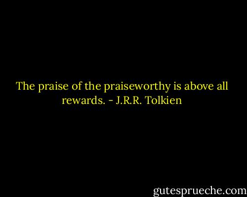 The praise of the praiseworthy is above all rewards. - J.R.R. Tolkien