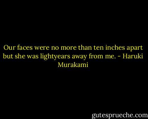 Our faces were no more than ten inches apart but she was lightyears away from me. - Haruki Murakami