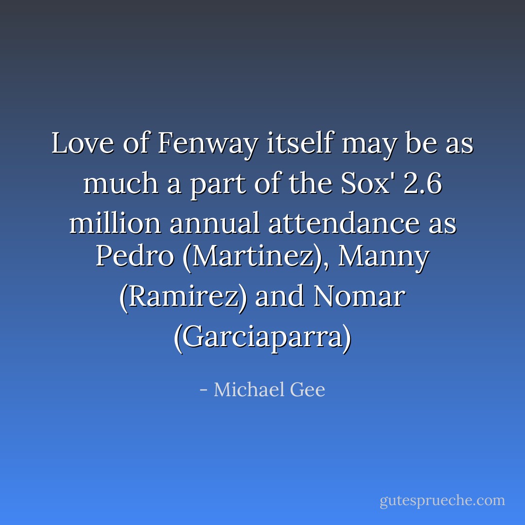 Love of Fenway itself may be as much a part of the Sox' 2.6 million annual attendance as Pedro (Martinez), Manny (Ramirez) and Nomar (Garciaparra) - Michael Gee