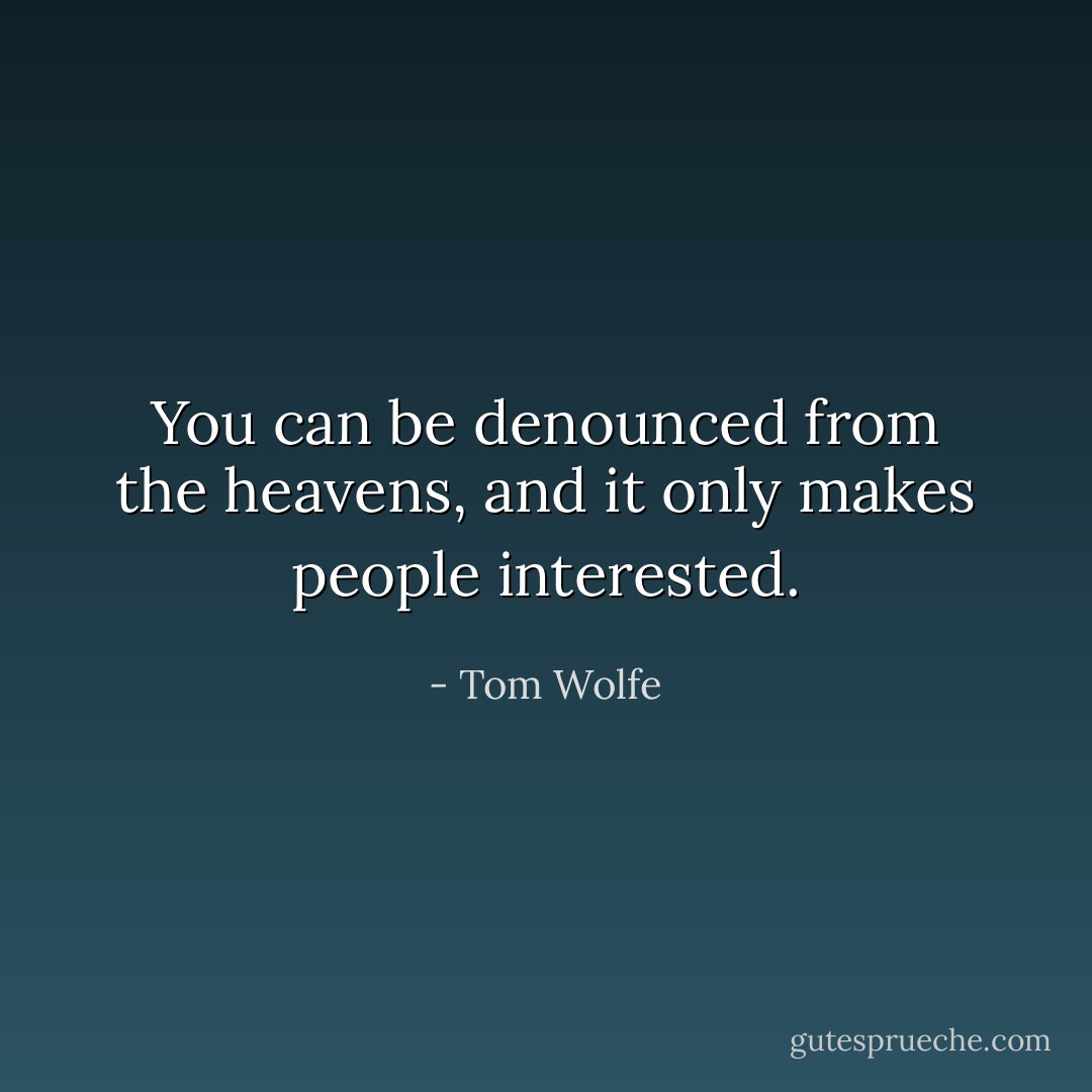 You can be denounced from the heavens, and it only makes people interested. - Tom Wolfe