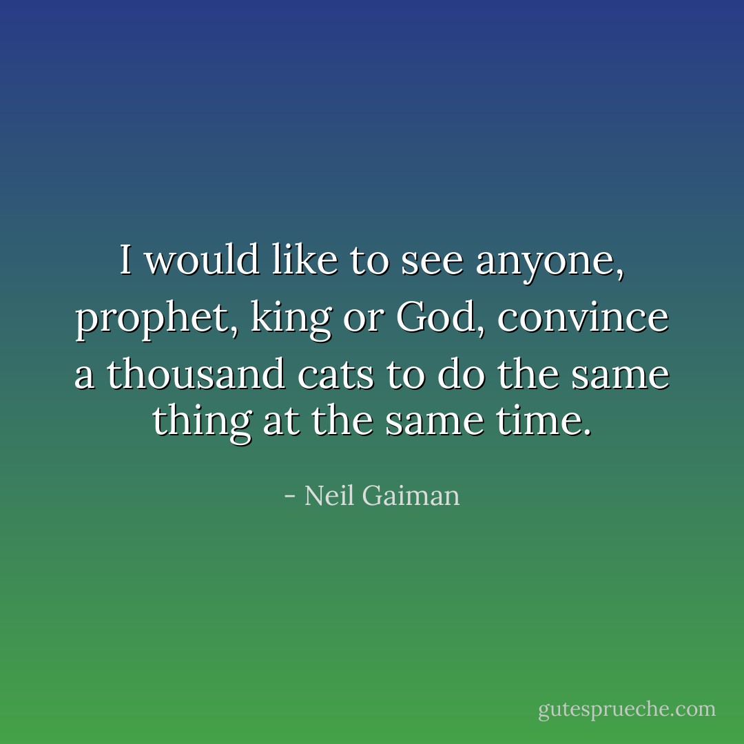I would like to see anyone, prophet, king or God, convince a thousand cats to do the same thing at the same time. - Neil Gaiman