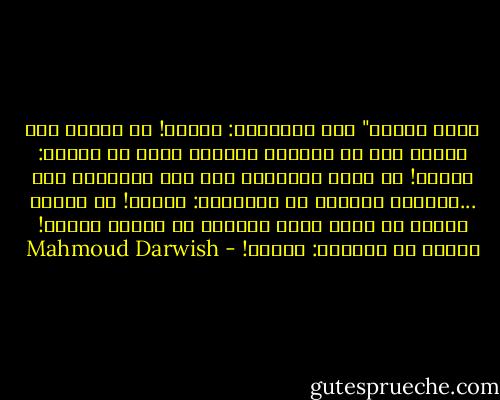 مَنْ هناك؟" فقل للهويّة: شكراً!<br />إن نظرتَ إلى وردةٍ دون أن توجعكْ<br />وفرحتَ بها، قل لقلبك: شكراً!<br />إن نهضت صباحاً، ولم تجد الآخرين معك<br />...يفركون جفونك، قل للبصيرة: شكراً!<br />إن تذكرت حرفاً من اسمك واسم بلادك،<br />كن ولداً طيباً!<br />ليقول لك الربُّ: شكراً! - Mahmoud Darwish