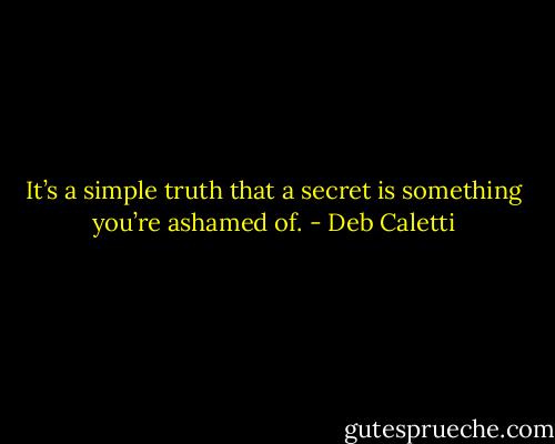 It’s a simple truth that a secret is something you’re ashamed of. - Deb Caletti