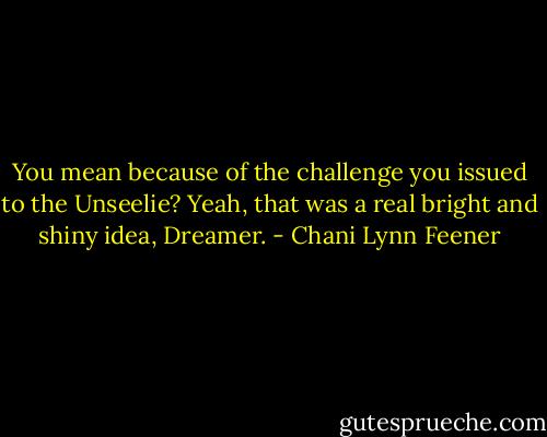 You mean because of the challenge you issued to the Unseelie? Yeah, that was a real bright and shiny idea, Dreamer. - Chani Lynn Feener