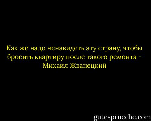 Как же надо ненавидеть эту страну, чтобы бросить квартиру после такого ремонта - Михаил Жванецкий