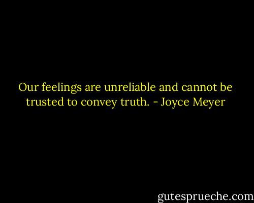 Our feelings are unreliable and cannot be trusted to convey truth. - Joyce Meyer