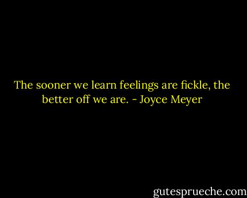 The sooner we learn feelings are fickle, the better off we are. - Joyce Meyer