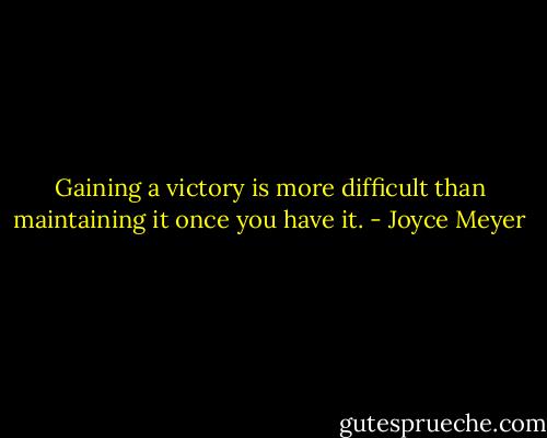 Gaining a victory is more difficult than maintaining it once you have it. - Joyce Meyer