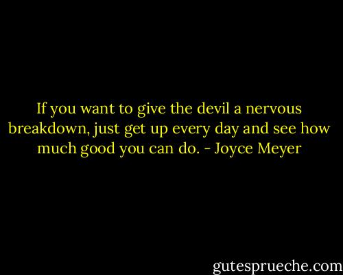 If you want to give the devil a nervous breakdown, just get up every day and see how much good you can do. - Joyce Meyer