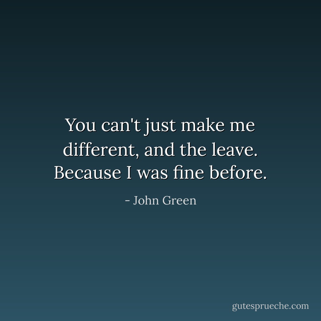 You can't just make me different, and the leave. Because I was fine before. - John Green