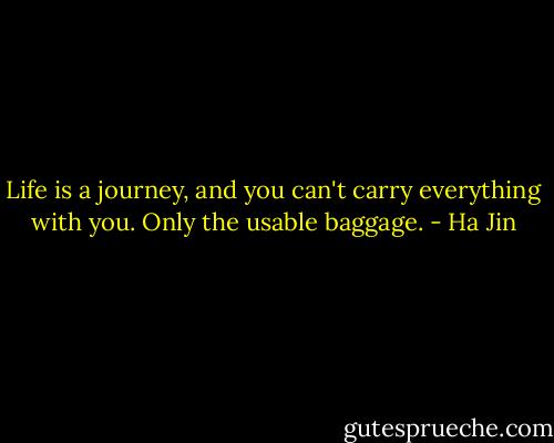 Life is a journey, and you can't carry everything with you. Only the usable baggage. - Ha Jin