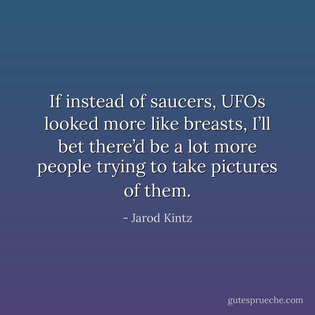 If instead of saucers, UFOs looked more like breasts, I’ll bet there’d be a lot more people trying to take pictures of them. - Jarod Kintz