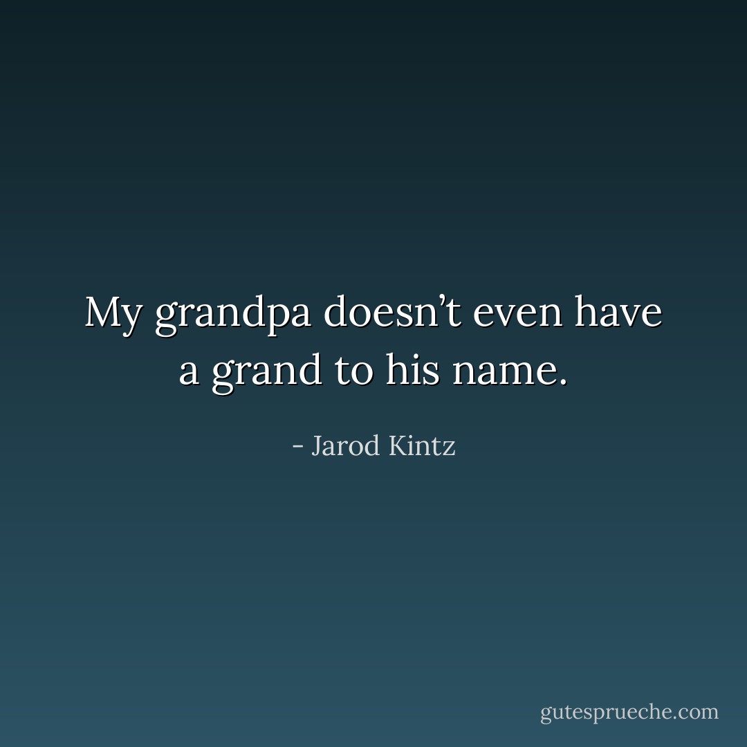 My grandpa doesn’t even have a grand to his name. - Jarod Kintz