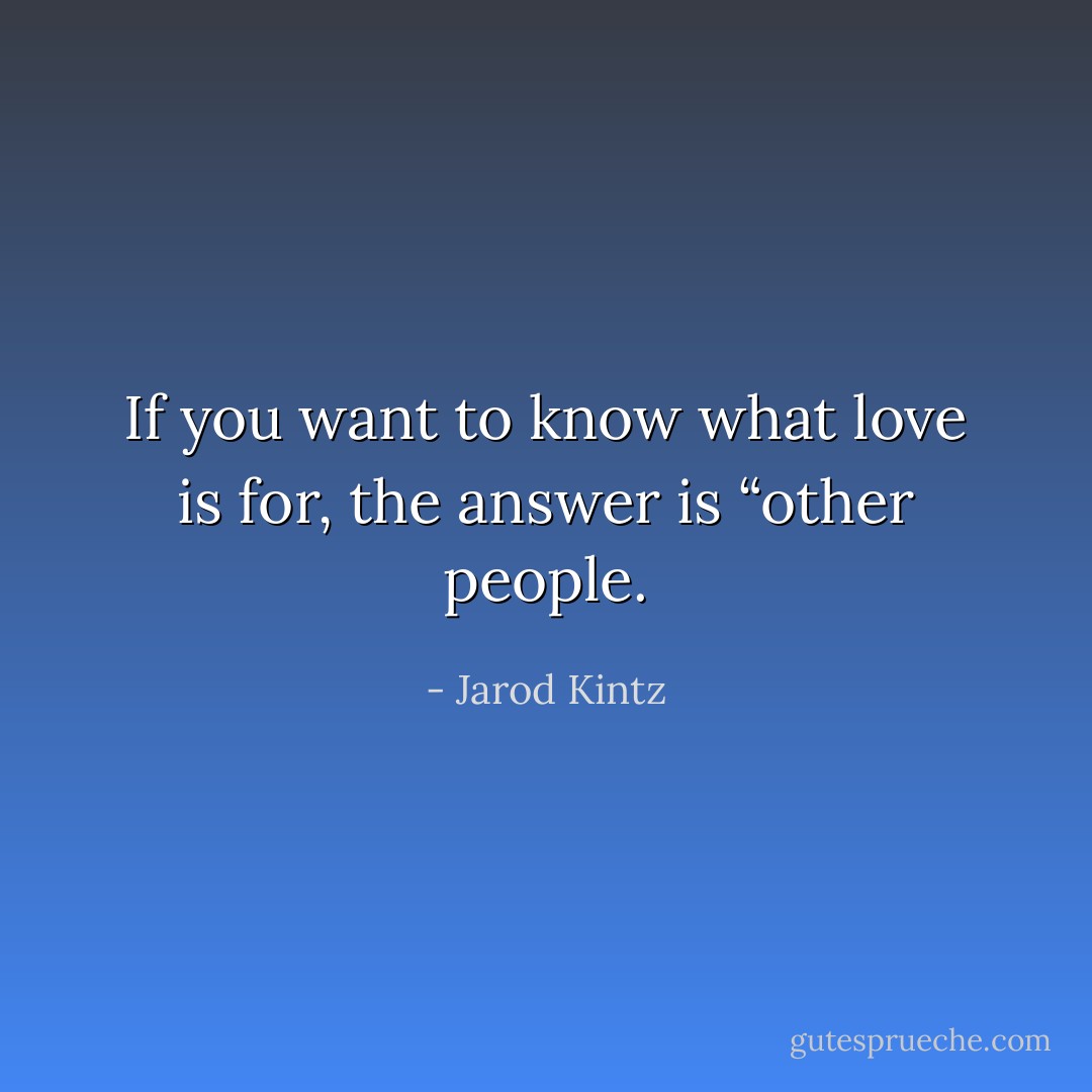 If you want to know what love is for, the answer is “other people. - Jarod Kintz