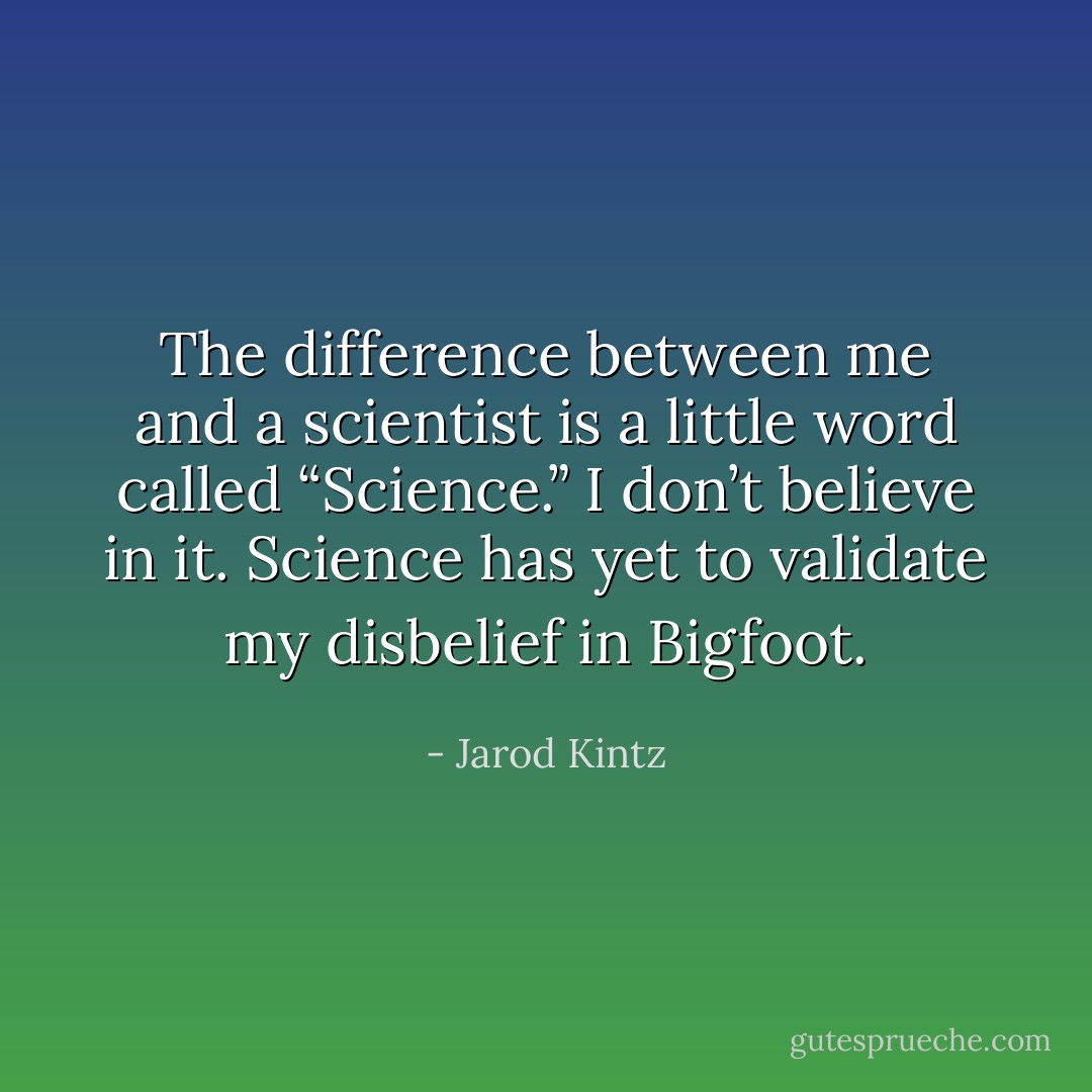 The difference between me and a scientist is a little word called “Science.” I don’t believe in it. Science has yet to validate my disbelief in Bigfoot. - Jarod Kintz