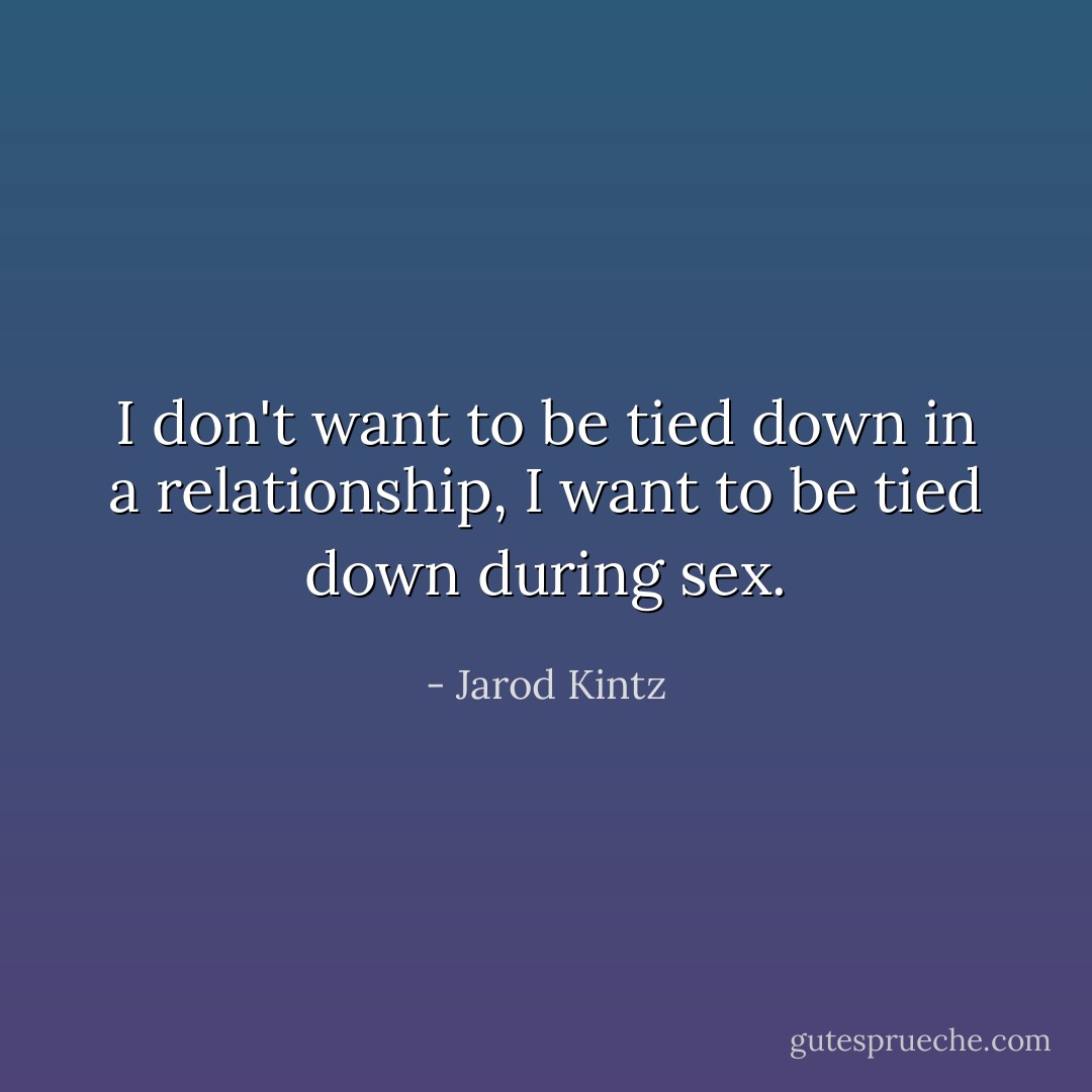 I don't want to be tied down in a relationship, I want to be tied down during sex. - Jarod Kintz