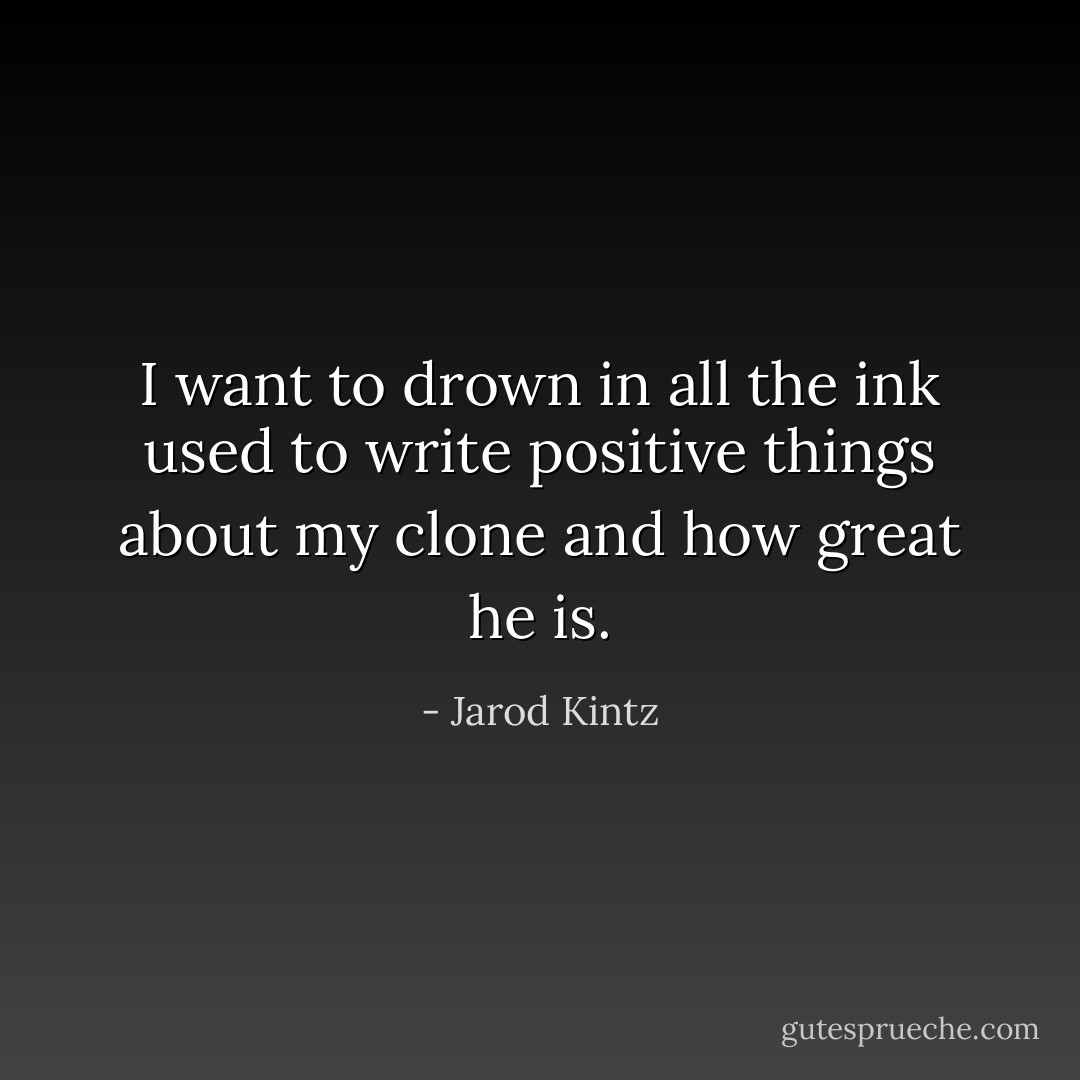 I want to drown in all the ink used to write positive things about my clone and how great he is. - Jarod Kintz