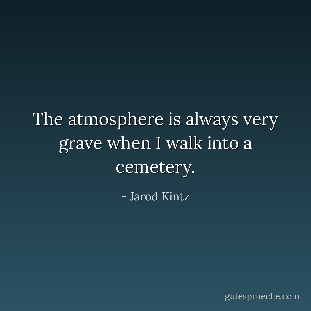 The atmosphere is always very grave when I walk into a cemetery. - Jarod Kintz