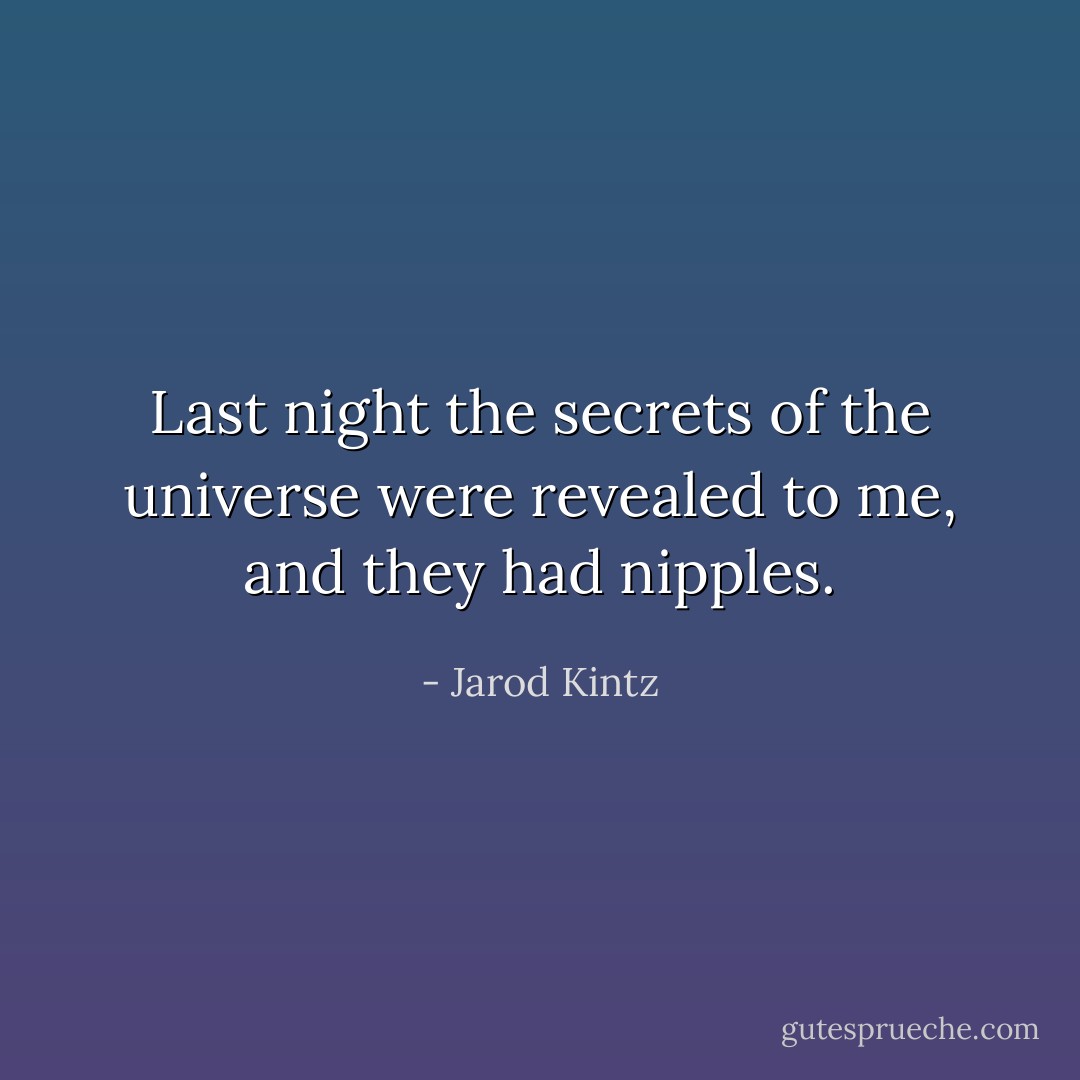 Last night the secrets of the universe were revealed to me, and they had nipples. - Jarod Kintz