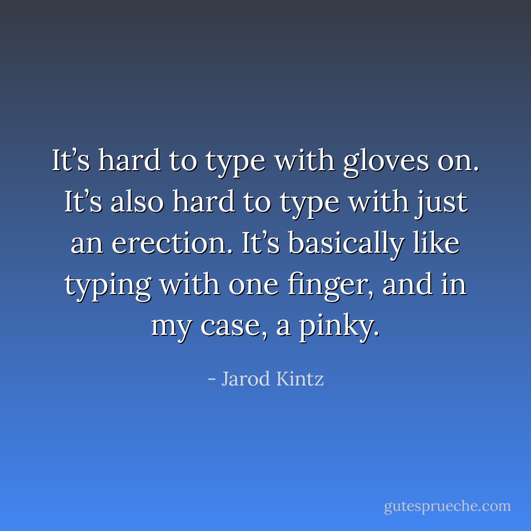 It’s hard to type with gloves on. It’s also hard to type with just an erection. It’s basically like typing with one finger, and in my case, a pinky. - Jarod Kintz