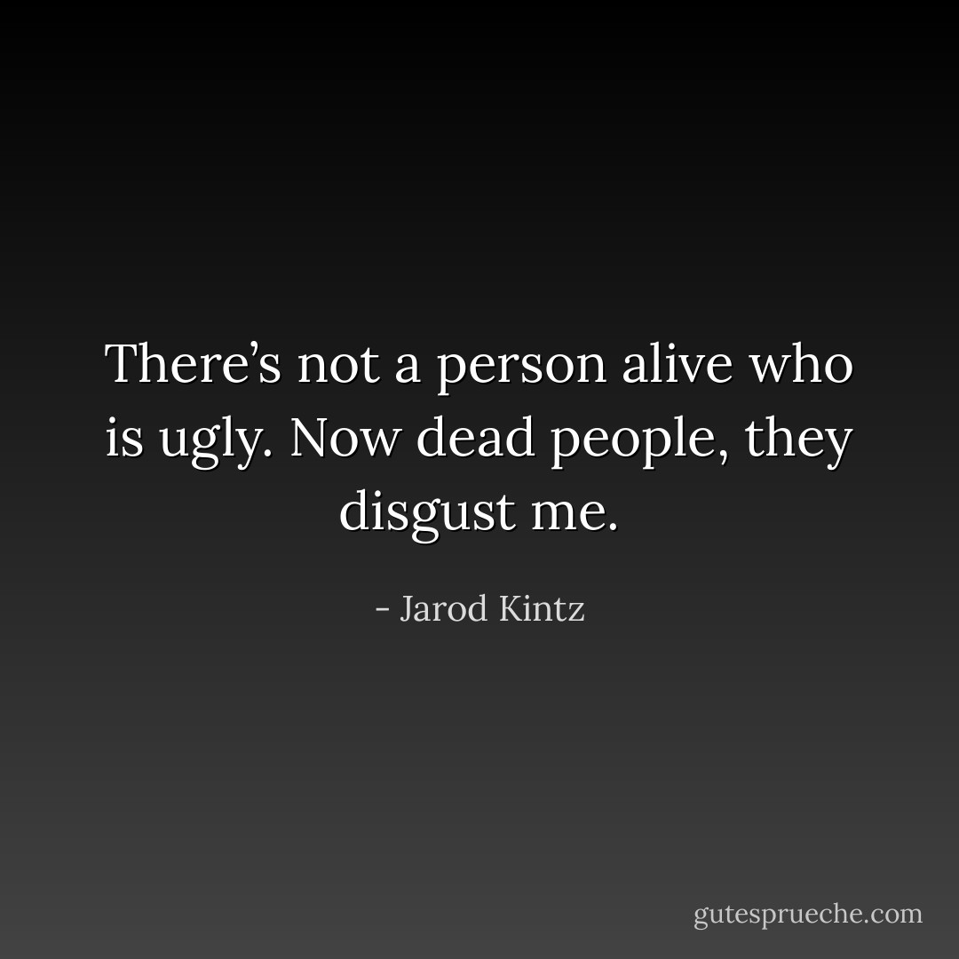 There’s not a person alive who is ugly. Now dead people, they disgust me. - Jarod Kintz