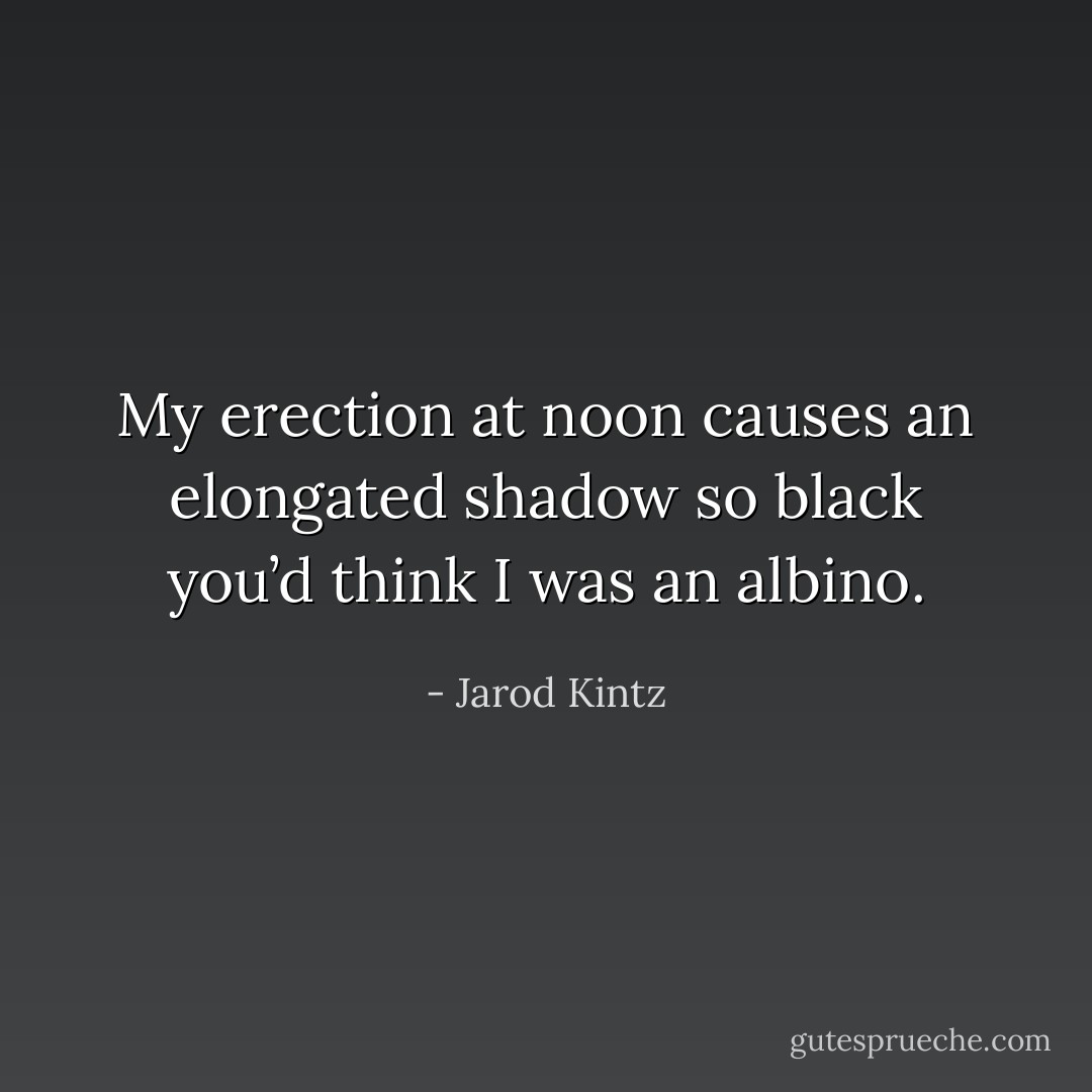 My erection at noon causes an elongated shadow so black you’d think I was an albino. - Jarod Kintz