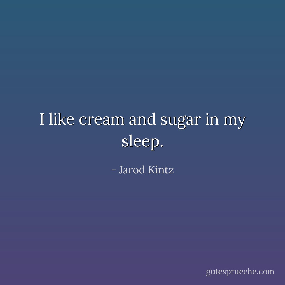 I like cream and sugar in my sleep. - Jarod Kintz