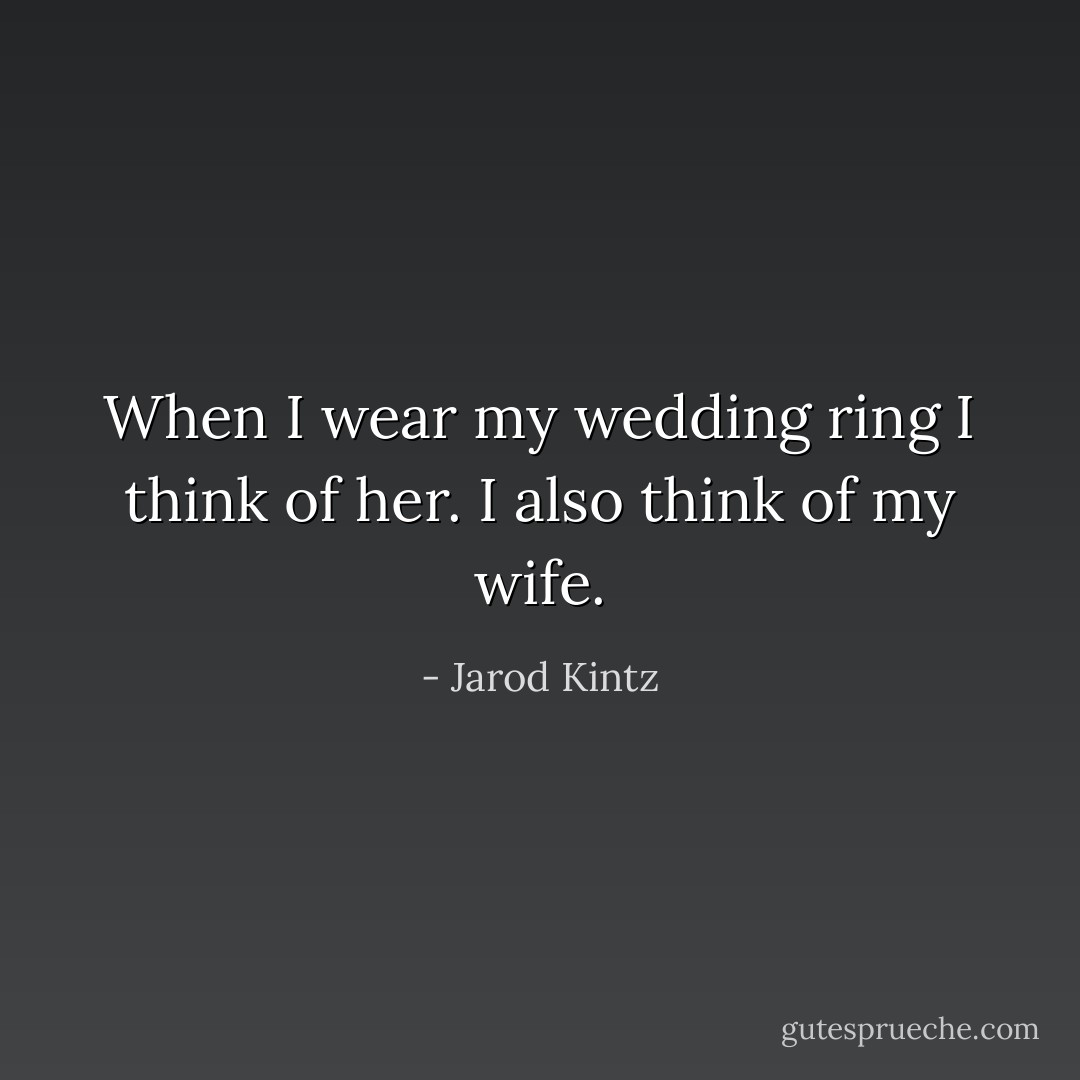 When I wear my wedding ring I think of her. I also think of my wife. - Jarod Kintz