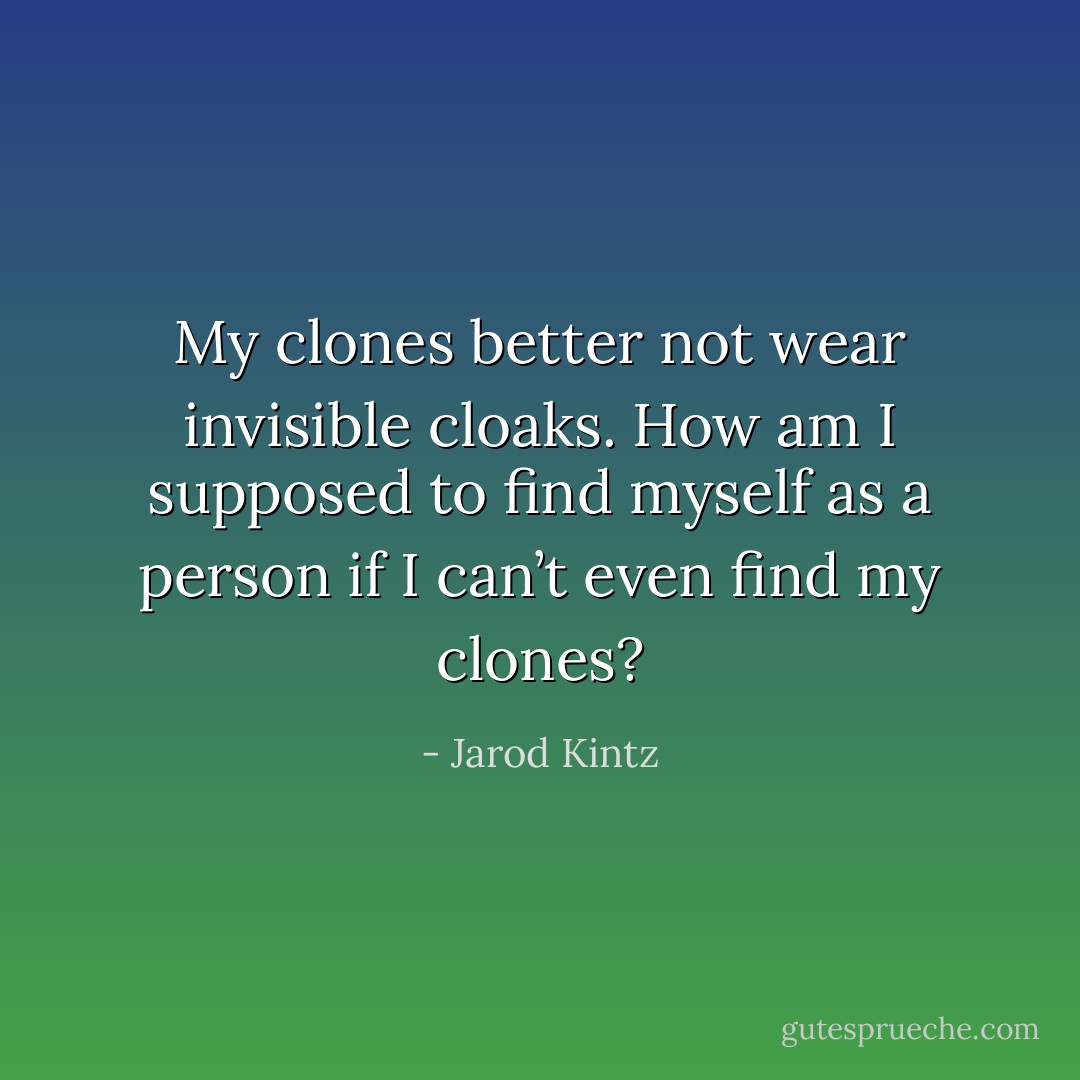 My clones better not wear invisible cloaks. How am I supposed to find myself as a person if I can’t even find my clones? - Jarod Kintz