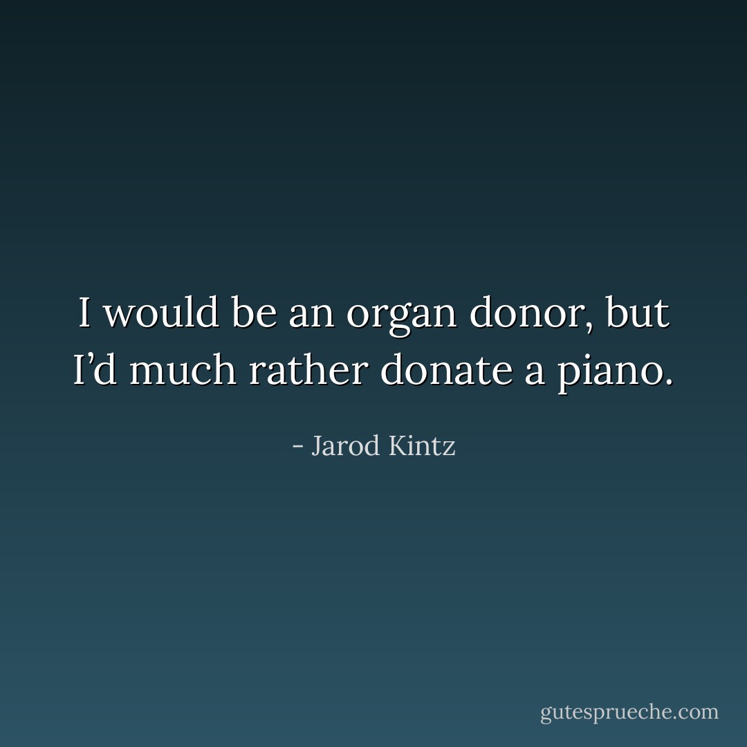 I would be an organ donor, but I’d much rather donate a piano. - Jarod Kintz