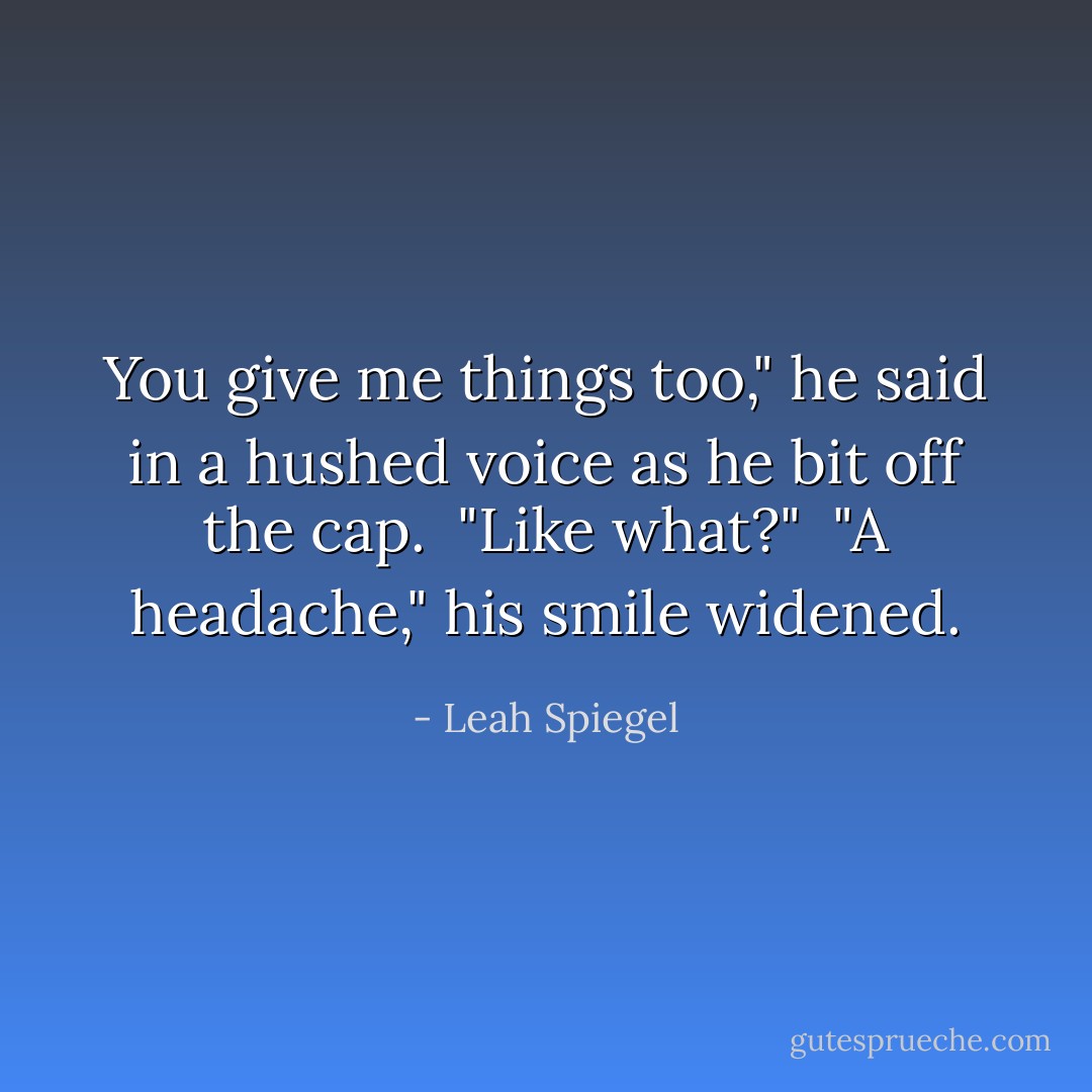 You give me things too," he said in a hushed voice as he bit off the cap. <br />"<i>Like what?</i>" <br />"A headache," his smile widened. - Leah Spiegel