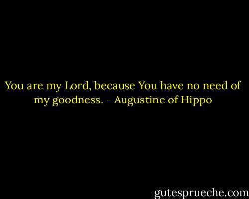 You are my Lord, because You have no need of my goodness. - Augustine of Hippo