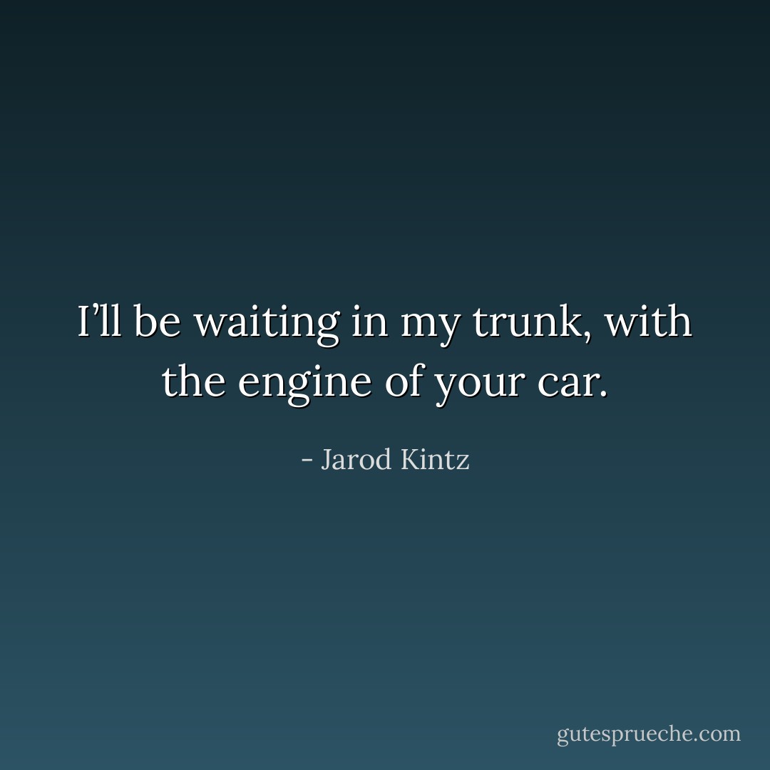 I’ll be waiting in my trunk, with the engine of your car. - Jarod Kintz