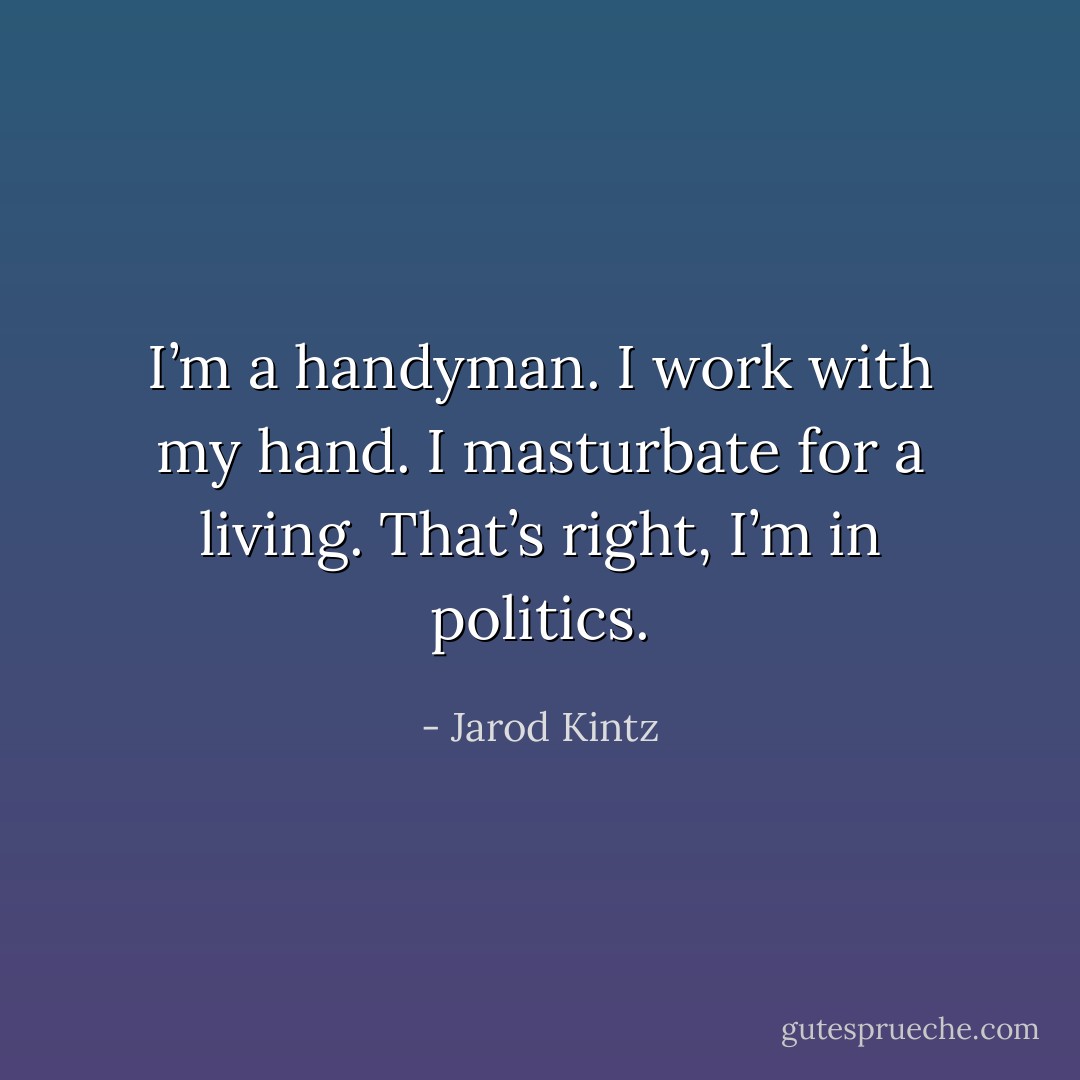 I’m a handyman. I work with my hand. I masturbate for a living. That’s right, I’m in politics. - Jarod Kintz