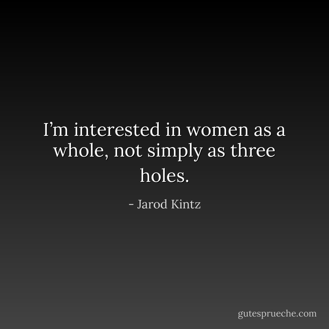 I’m interested in women as a whole, not simply as three holes. - Jarod Kintz
