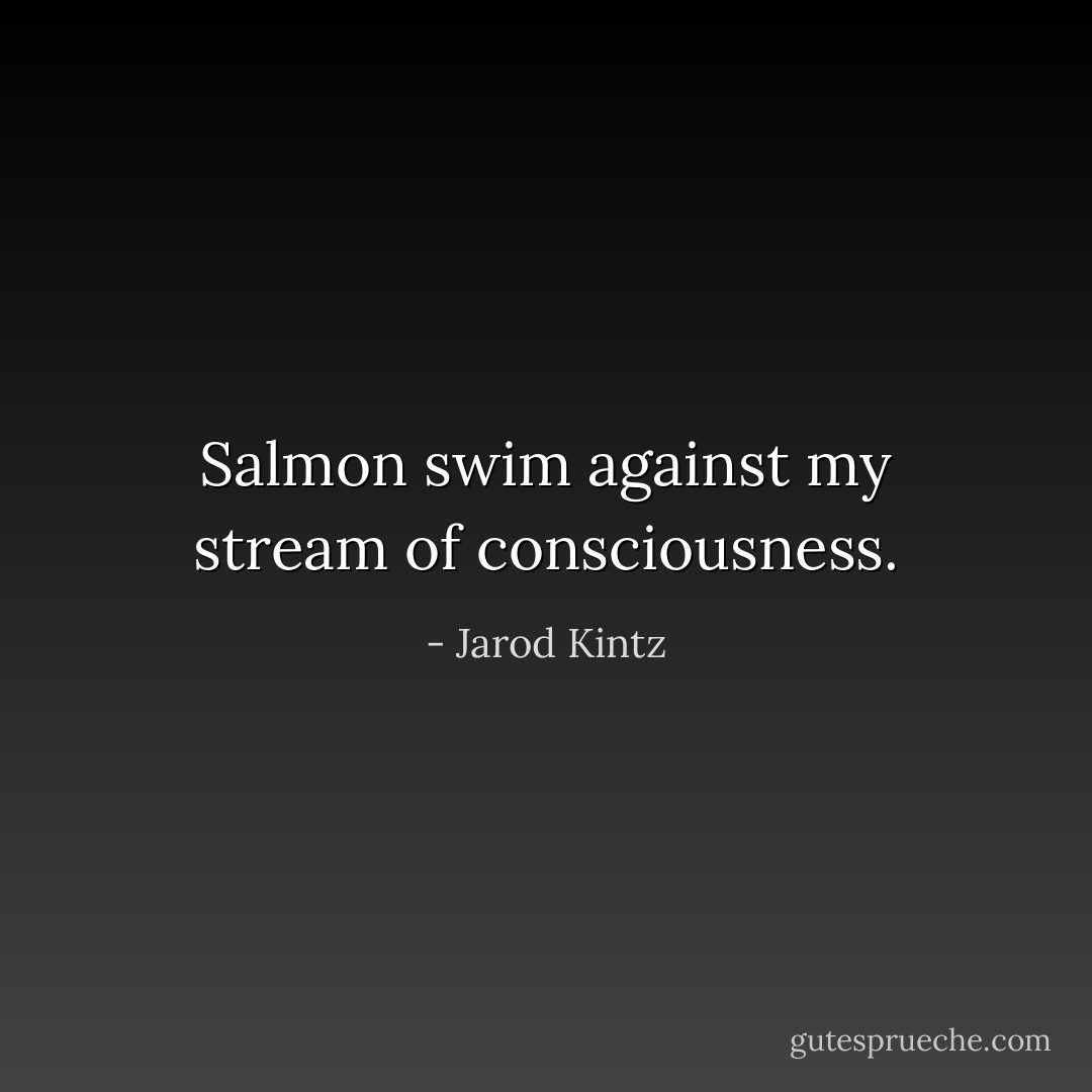 Salmon swim against my stream of consciousness. - Jarod Kintz
