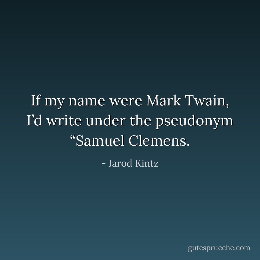 If my name were Mark Twain, I’d write under the pseudonym “Samuel Clemens. - Jarod Kintz