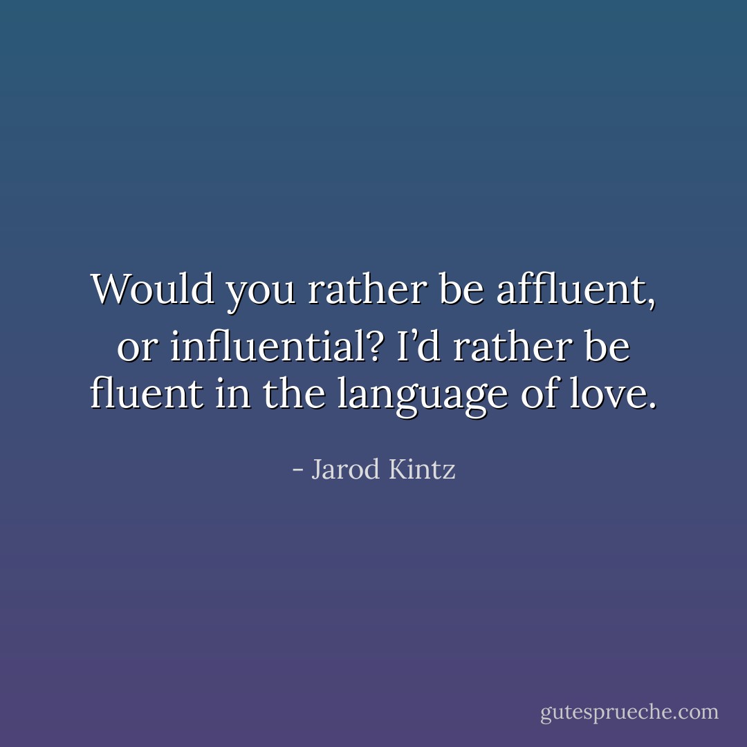 Would you rather be affluent, or influential? I’d rather be fluent in the language of love. - Jarod Kintz