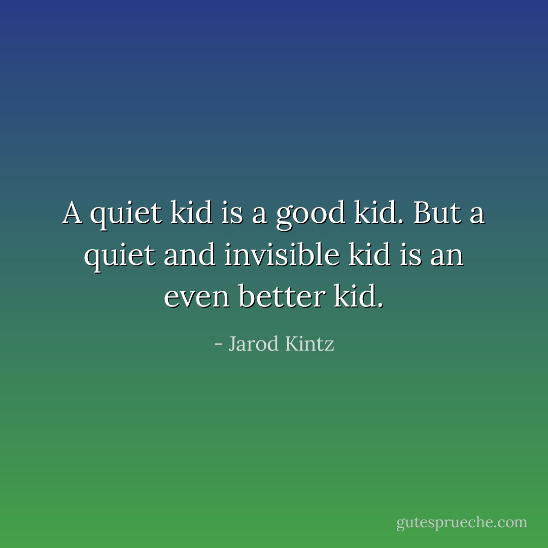 A quiet kid is a good kid. But a quiet and invisible kid is an even better kid. - Jarod Kintz