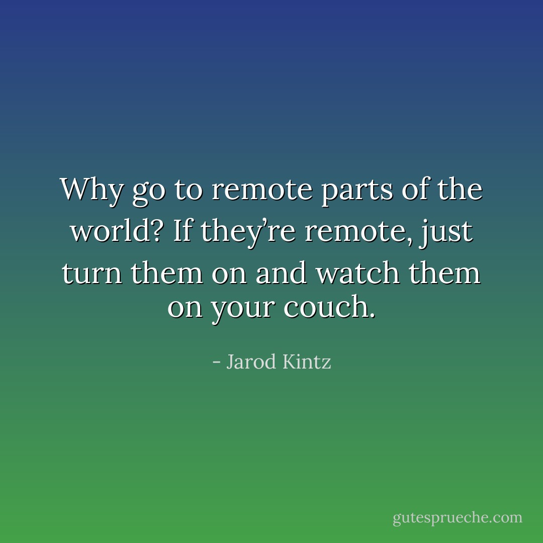Why go to remote parts of the world? If they’re remote, just turn them on and watch them on your couch. - Jarod Kintz