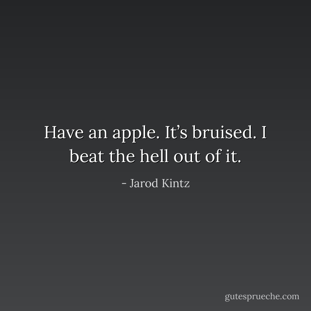 Have an apple. It’s bruised. I beat the hell out of it. - Jarod Kintz